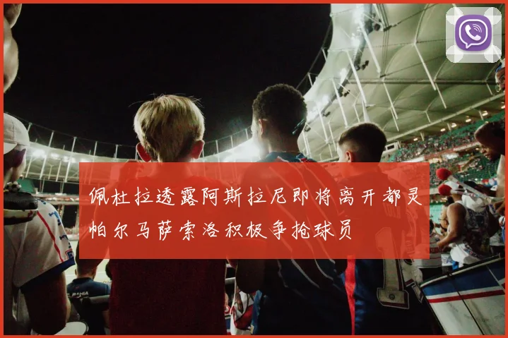 佩杜拉透露阿斯拉尼即将离开都灵帕尔马萨索洛积极争抢球员