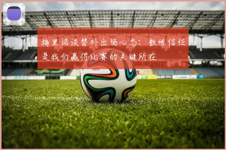 梅里诺谈替补出场心态：教练信任是我们赢得比赛的关键所在