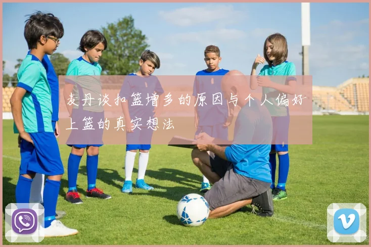 麦丹谈扣篮增多的原因与个人偏好上篮的真实想法