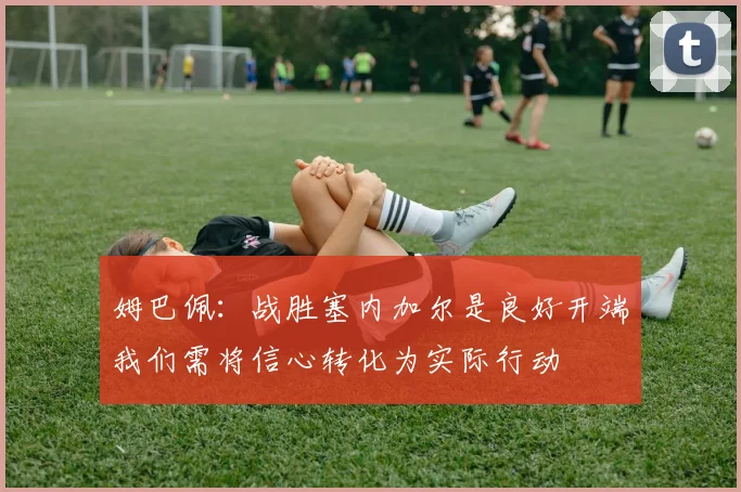 姆巴佩：战胜塞内加尔是良好开端我们需将信心转化为实际行动