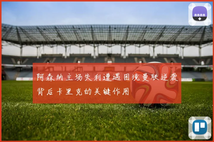阿森纳主场失利遭遇困境曼联逆袭背后卡里克的关键作用