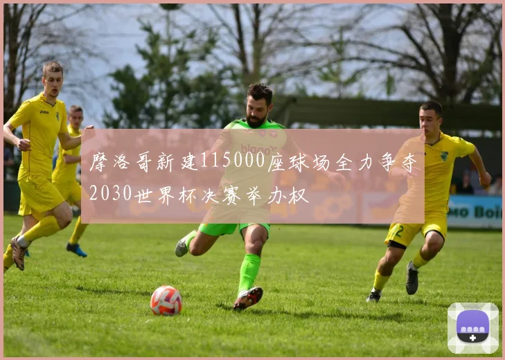 摩洛哥新建115000座球场全力争夺2030世界杯决赛举办权