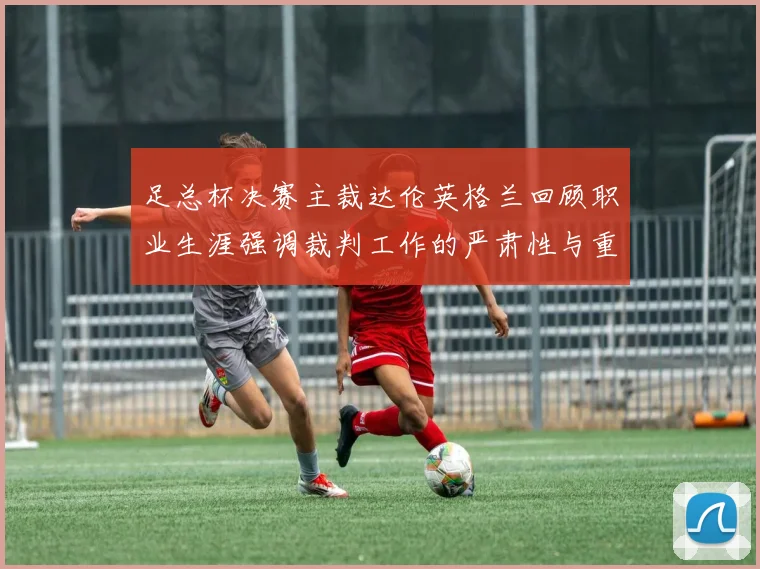 足总杯决赛主裁达伦英格兰回顾职业生涯强调裁判工作的严肃性与重要性