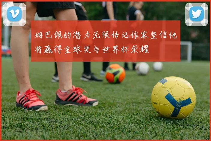 姆巴佩的潜力无限传记作家坚信他将赢得金球奖与世界杯荣耀