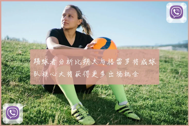 踢球者分析比朔夫与格雷罗将成球队核心大将获得更多出场机会