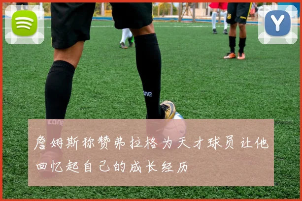 詹姆斯称赞弗拉格为天才球员让他回忆起自己的成长经历