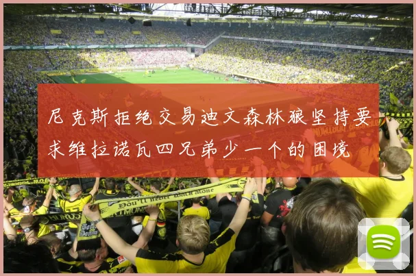 尼克斯拒绝交易迪文森林狼坚持要求维拉诺瓦四兄弟少一个的困境