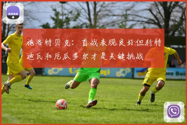施洛特贝克：首战表现良好但科特迪瓦和厄瓜多尔才是关键挑战