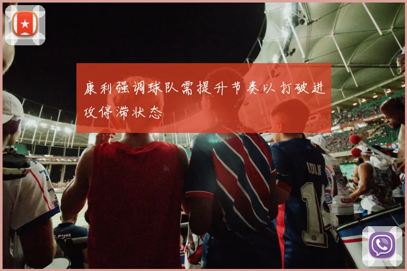 康利强调球队需提升节奏以打破进攻停滞状态