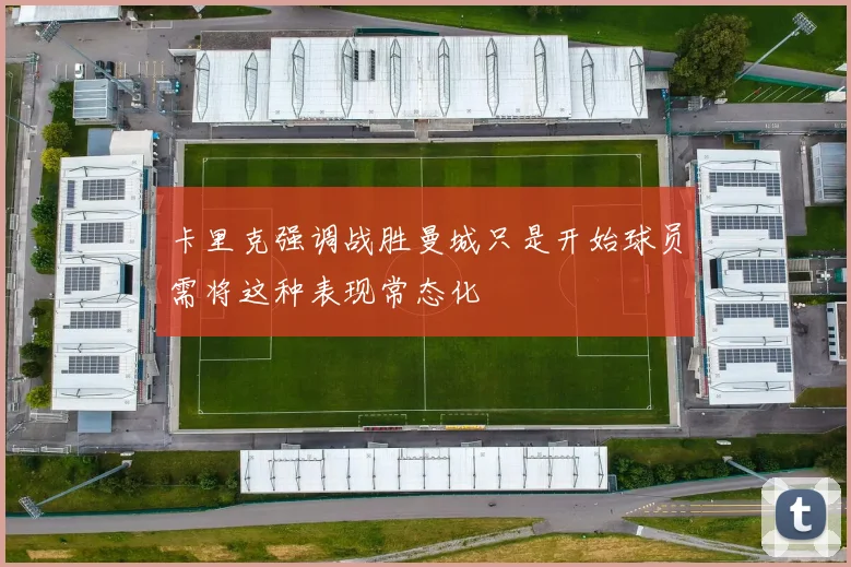 卡里克强调战胜曼城只是开始球员需将这种表现常态化