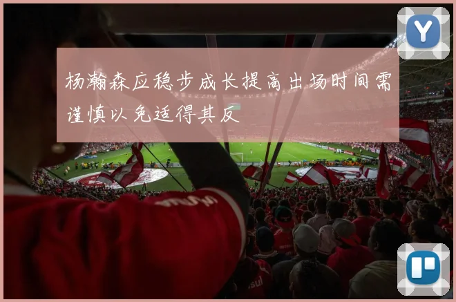 杨瀚森应稳步成长提高出场时间需谨慎以免适得其反