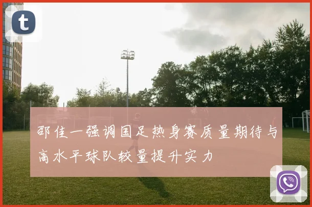 邵佳一强调国足热身赛质量期待与高水平球队较量提升实力