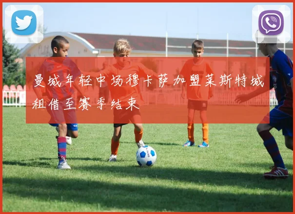 曼城年轻中场穆卡萨加盟莱斯特城租借至赛季结束