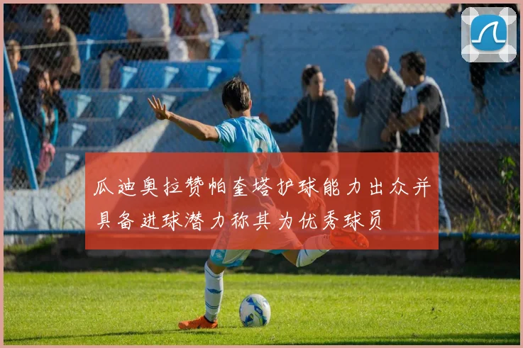 瓜迪奥拉赞帕奎塔护球能力出众并具备进球潜力称其为优秀球员