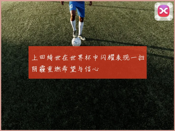 上田绮世在世界杯中闪耀表现一扫阴霾重燃希望与信心