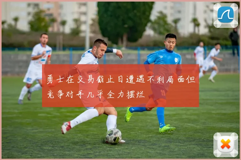 勇士在交易截止日遭遇不利局面但竞争对手几乎全力摆烂