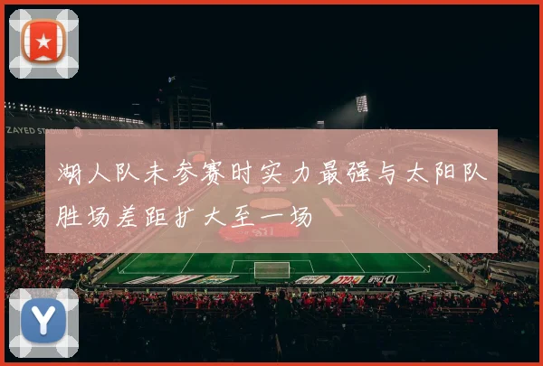 湖人队未参赛时实力最强与太阳队胜场差距扩大至一场