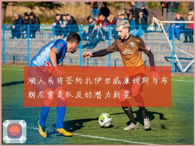 湖人或将签约扎伊尔威廉姆斯与布朗尼曾是队友的潜力新星