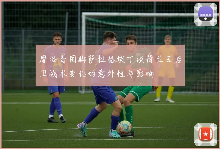 摩洛哥国脚萨拉赫埃丁谈荷兰五后卫战术变化的意外性与影响