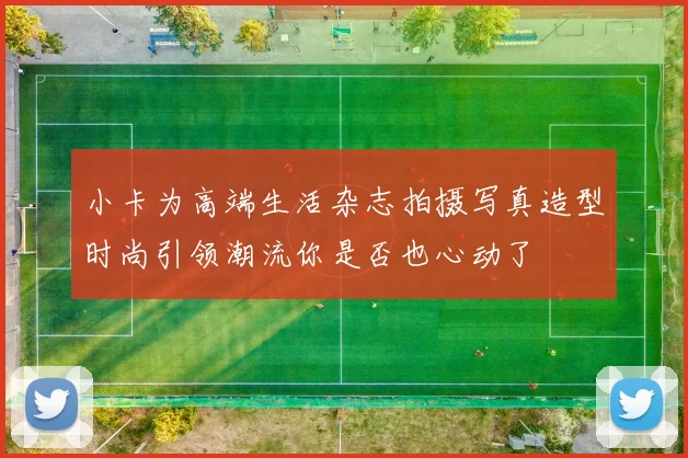小卡为高端生活杂志拍摄写真造型时尚引领潮流你是否也心动了