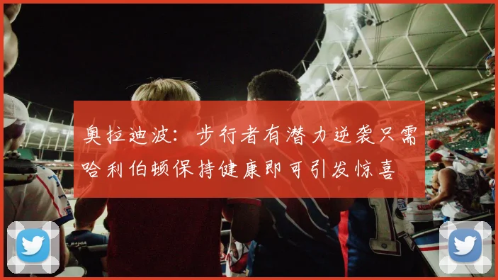 奥拉迪波：步行者有潜力逆袭只需哈利伯顿保持健康即可引发惊喜