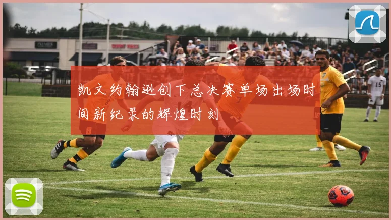 凯文约翰逊创下总决赛单场出场时间新纪录的辉煌时刻