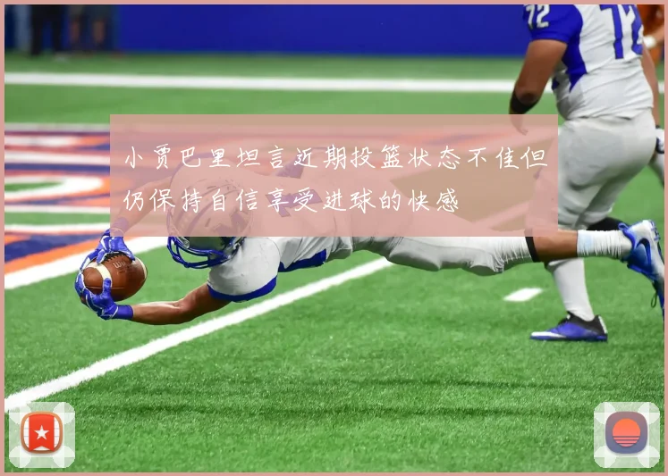 小贾巴里坦言近期投篮状态不佳但仍保持自信享受进球的快感