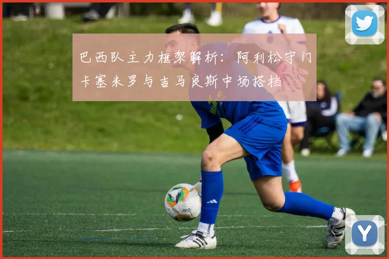 巴西队主力框架解析：阿利松守门卡塞米罗与吉马良斯中场搭档