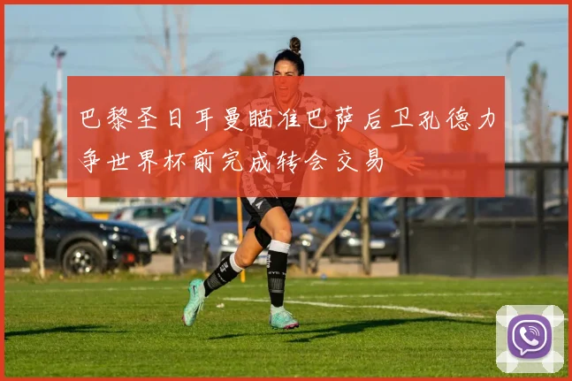 巴黎圣日耳曼瞄准巴萨后卫孔德力争世界杯前完成转会交易