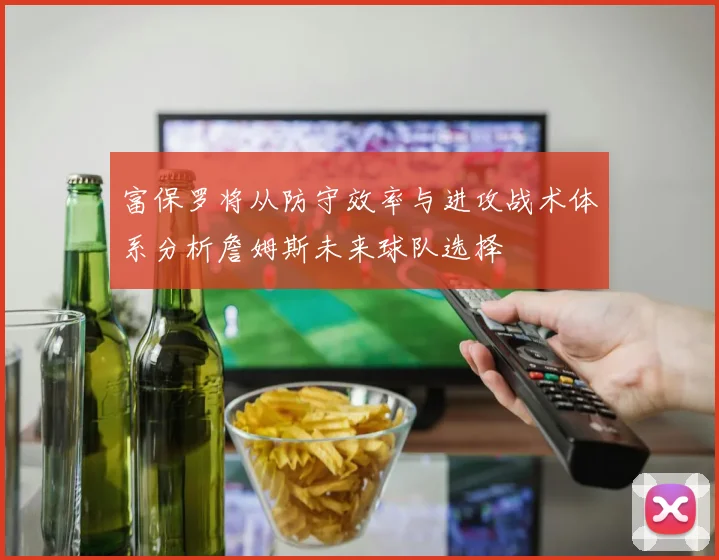 富保罗将从防守效率与进攻战术体系分析詹姆斯未来球队选择