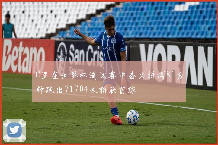 C罗在世界杯淘汰赛中奋力拼搏81分钟跑出71704米斩获首球