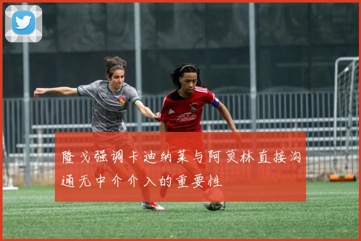 隆戈强调卡迪纳莱与阿莫林直接沟通无中介介入的重要性