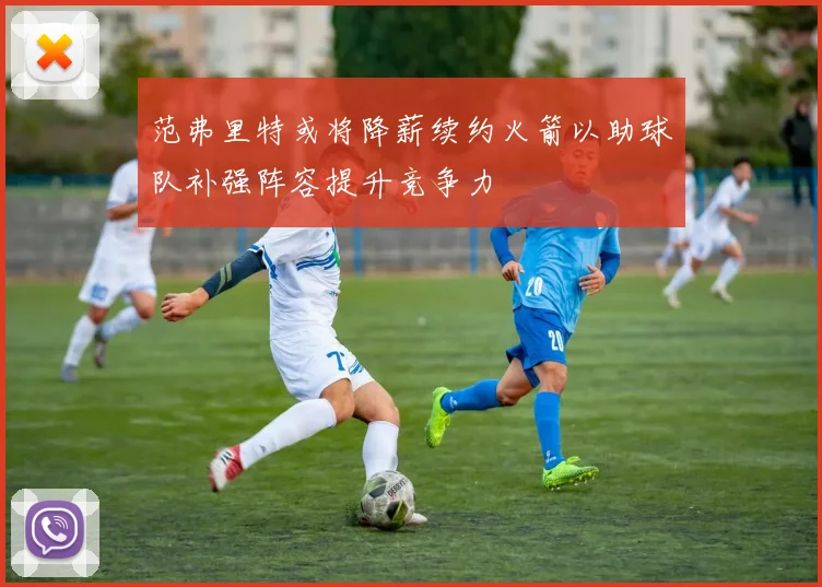 范弗里特或将降薪续约火箭以助球队补强阵容提升竞争力