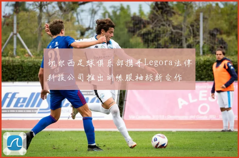 切尔西足球俱乐部携手Legora法律科技公司推出训练服袖标新合作